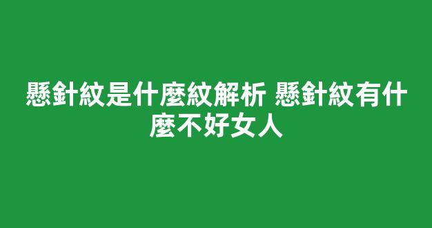懸針紋是什麼紋解析 懸針紋有什麼不好女人